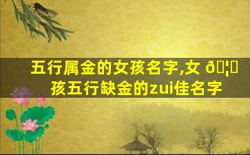 五行属金的女孩名字,女 🦍 孩五行缺金的zui
佳名字